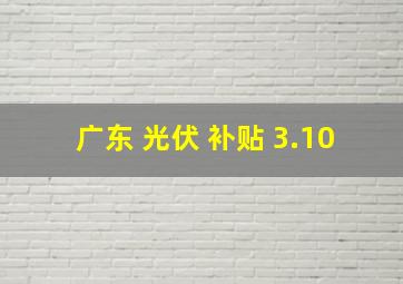 广东 光伏 补贴 3.10